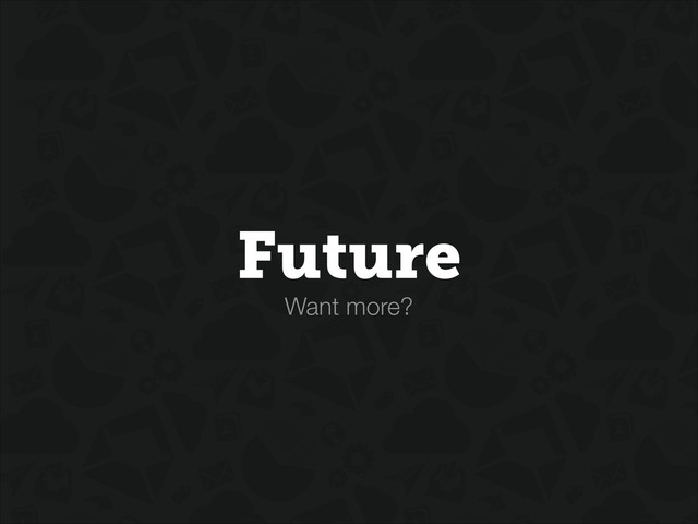 Want more?
Future
