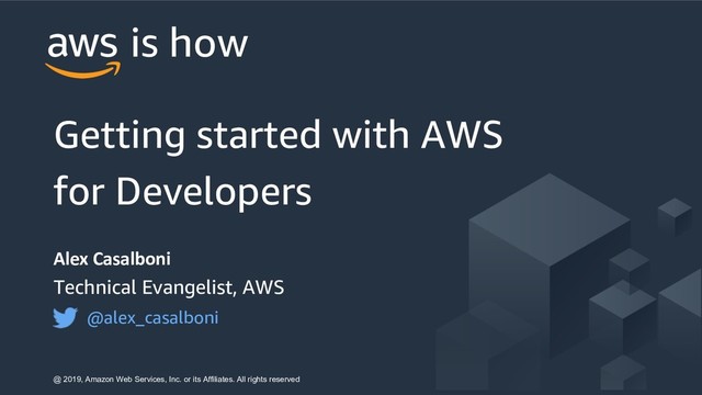 Alex Casalboni
Technical Evangelist, AWS
@alex_casalboni
Getting started with AWS
for Developers
is how
@ 2019, Amazon Web Services, Inc. or its Affiliates. All rights reserved

