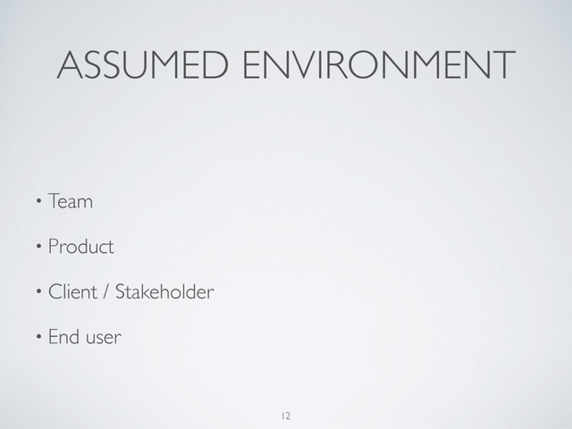 ASSUMED ENVIRONMENT
12
• Team
• Product
• Client / Stakeholder
• End user
