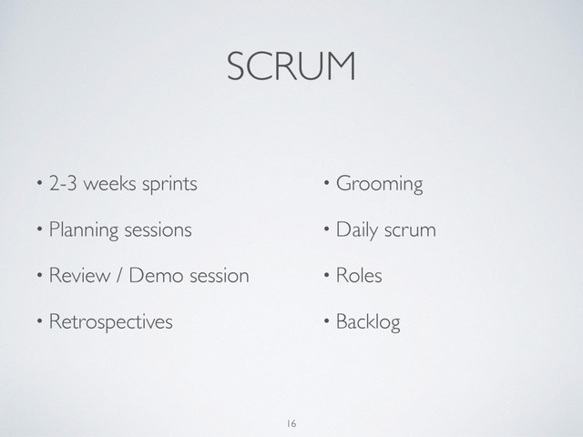 SCRUM
• 2-3 weeks sprints
• Planning sessions
• Review / Demo session
• Retrospectives
• Grooming
• Daily scrum
• Roles
• Backlog
16
