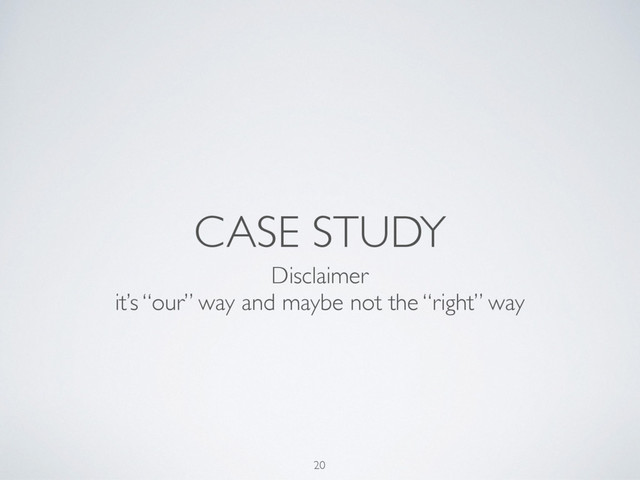 CASE STUDY
20
Disclaimer
it’s “our” way and maybe not the “right” way
