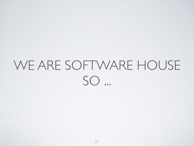 WE ARE SOFTWARE HOUSE
SO ...
21
