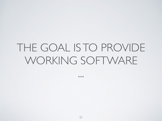 THE GOAL IS TO PROVIDE
WORKING SOFTWARE
...
22
