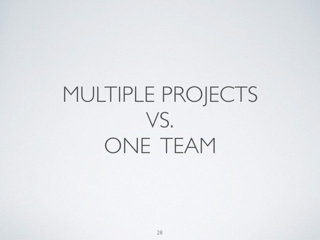 MULTIPLE PROJECTS
VS.
ONE TEAM
28
