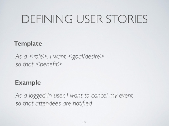 DEFINING USER STORIES
35
As a logged-in user, I want to cancel my event
so that attendees are notiﬁed
Example
Template
As a , I want 
so that 
