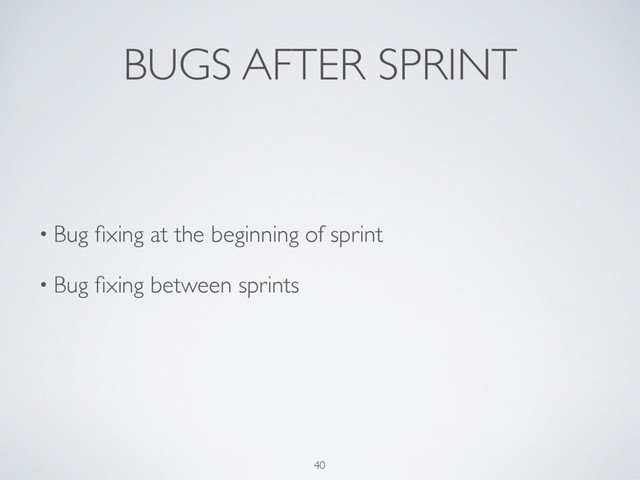 BUGS AFTER SPRINT
• Bug ﬁxing at the beginning of sprint
• Bug ﬁxing between sprints 
 
40
