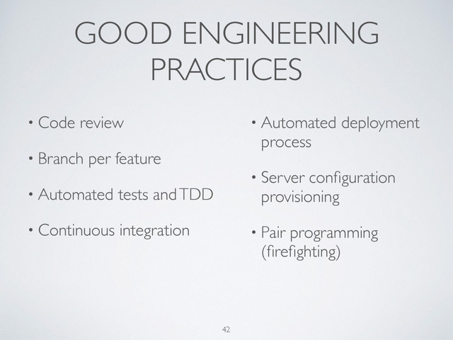 GOOD ENGINEERING
PRACTICES
42
• Code review
• Branch per feature
• Automated tests and TDD
• Continuous integration
• Automated deployment
process
• Server conﬁguration
provisioning
• Pair programming
(ﬁreﬁghting)
