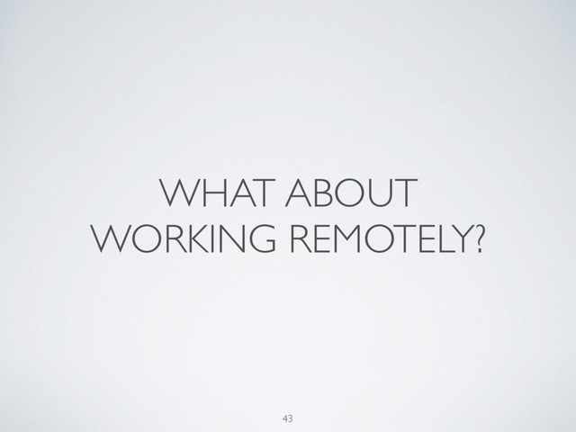WHAT ABOUT
WORKING REMOTELY?
43
