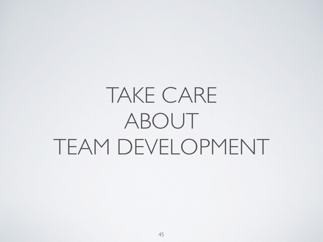 TAKE CARE
ABOUT
TEAM DEVELOPMENT
45
