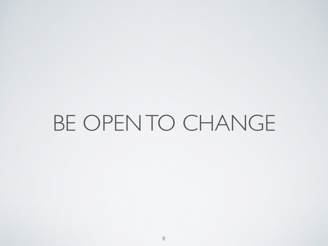 BE OPEN TO CHANGE
8
