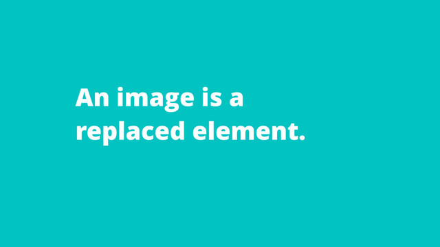 An image is a
replaced element.
