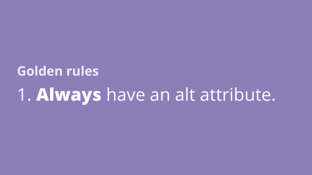 1. Always have an alt attribute.
Golden rules
2. Use relevant alternative text.
