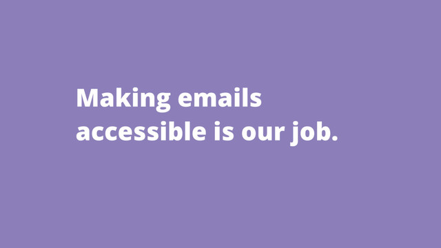 Making emails
accessible is our job.
