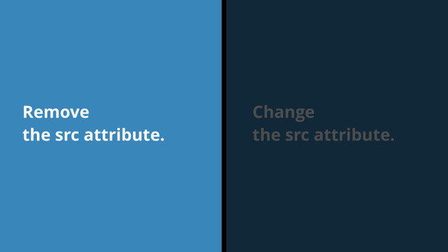 Change
the src attribute.
Remove
the src attribute.
