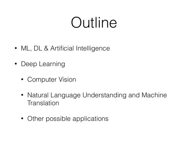 Outline
• ML, DL & Artiﬁcial Intelligence
• Deep Learning
• Computer Vision
• Natural Language Understanding and Machine
Translation
• Other possible applications
