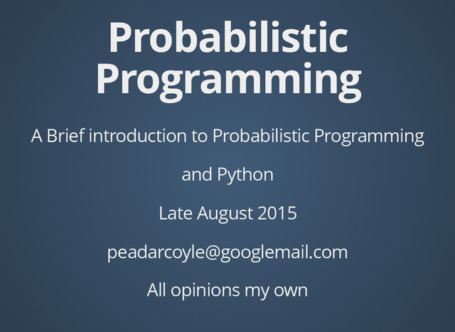 Probabilistic
Probabilistic
Programming
Programming
A Brief introduction to Probabilistic Programming
and Python
Late August 2015
peadarcoyle@googlemail.com
All opinions my own

