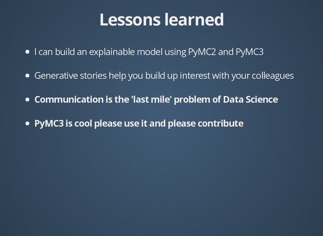 Lessons learned
Lessons learned
I can build an explainable model using PyMC2 and PyMC3
Generative stories help you build up interest with your colleagues
Communication is the 'last mile' problem of Data Science
PyMC3 is cool please use it and please contribute
