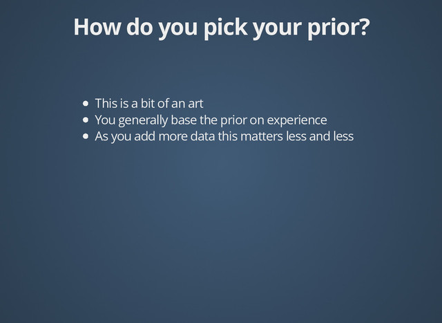 How do you pick your prior?
How do you pick your prior?
This is a bit of an art
You generally base the prior on experience
As you add more data this matters less and less

