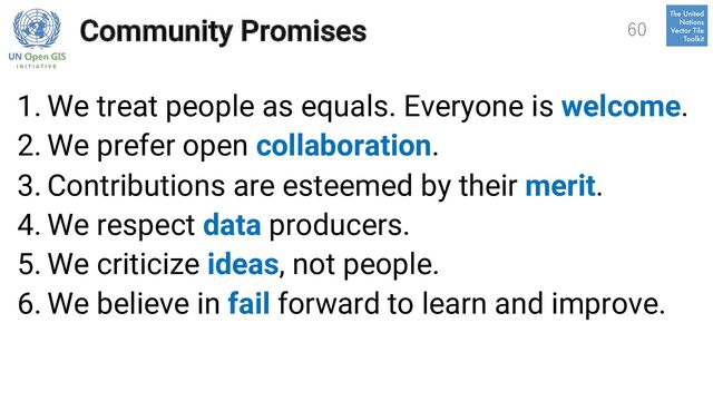 Community Promises
1. We treat people as equals. Everyone is welcome.
2. We prefer open collaboration.
3. Contributions are esteemed by their merit.
4. We respect data producers.
5. We criticize ideas, not people.
6. We believe in fail forward to learn and improve.
60
