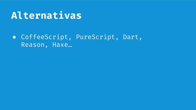 Alternativas
● CoffeeScript, PureScript, Dart,
Reason, Haxe…
