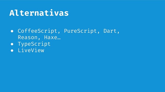 Alternativas
● CoffeeScript, PureScript, Dart,
Reason, Haxe…
● TypeScript
● LiveView
