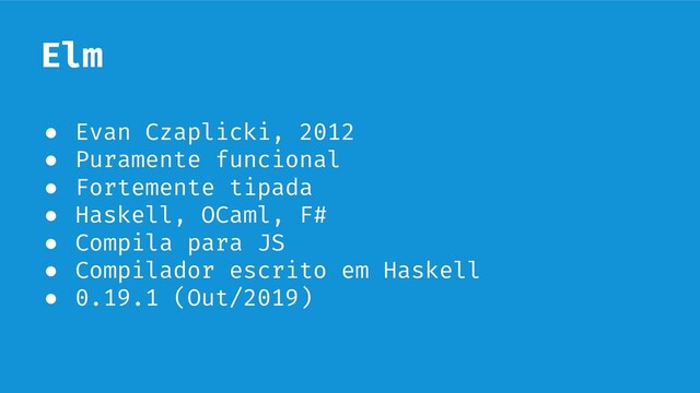 Elm
● Evan Czaplicki, 2012
● Puramente funcional
● Fortemente tipada
● Haskell, OCaml, F#
● Compila para JS
● Compilador escrito em Haskell
● 0.19.1 (Out/2019)
