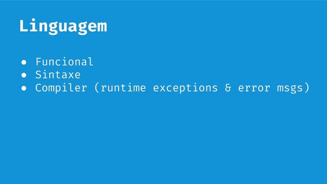 Linguagem
● Funcional
● Sintaxe
● Compiler (runtime exceptions & error msgs)
