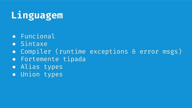 Linguagem
● Funcional
● Sintaxe
● Compiler (runtime exceptions & error msgs)
● Fortemente tipada
● Alias types
● Union types
