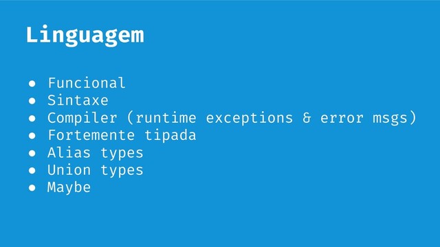 Linguagem
● Funcional
● Sintaxe
● Compiler (runtime exceptions & error msgs)
● Fortemente tipada
● Alias types
● Union types
● Maybe
