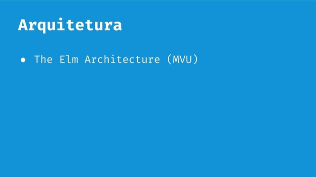 Arquitetura
● The Elm Architecture (MVU)
