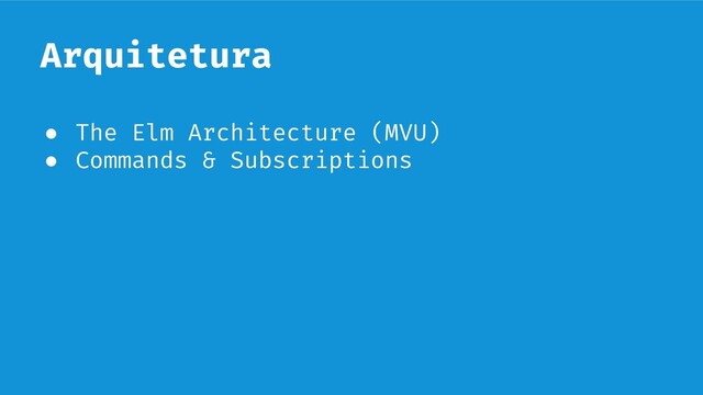 Arquitetura
● The Elm Architecture (MVU)
● Commands & Subscriptions
