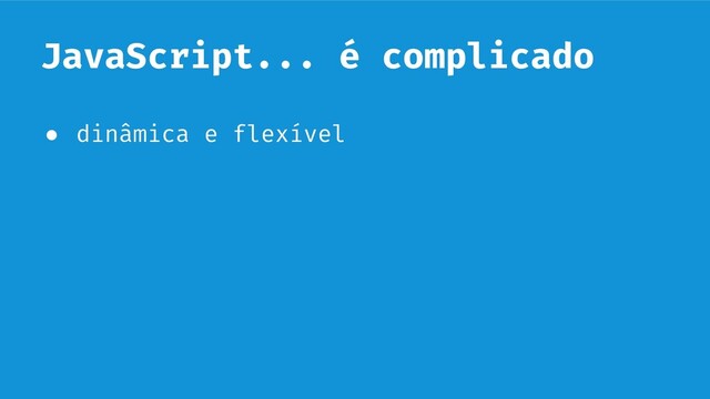 JavaScript... é complicado
● dinâmica e flexível
