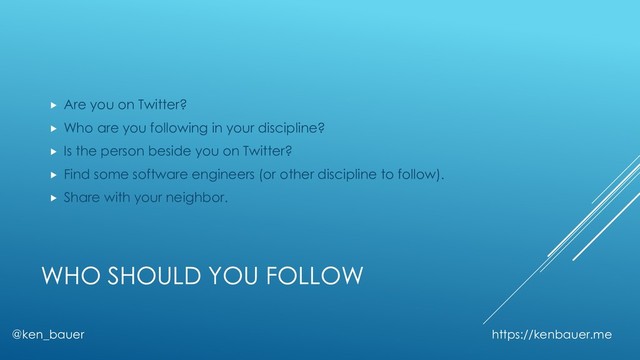 WHO SHOULD YOU FOLLOW
@ken_bauer https://kenbauer.me
 Are you on Twitter?
 Who are you following in your discipline?
 Is the person beside you on Twitter?
 Find some software engineers (or other discipline to follow).
 Share with your neighbor.
