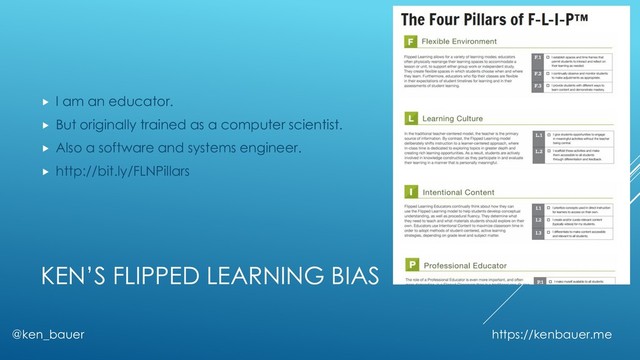KEN’S FLIPPED LEARNING BIAS
 I am an educator.
 But originally trained as a computer scientist.
 Also a software and systems engineer.
 http://bit.ly/FLNPillars
@ken_bauer https://kenbauer.me
