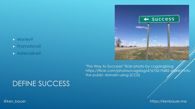 DEFINE SUCCESS
@ken_bauer https://kenbauer.me
"This Way to Success!" flickr photo by cogdogblog
https://flickr.com/photos/cogdog/47672619682 shared into
the public domain using (CC0)
 Money?
 Promotions?
 Adrenaline?

