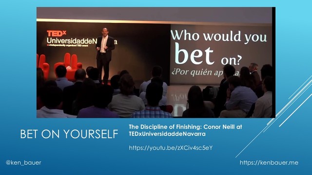 BET ON YOURSELF
@ken_bauer https://kenbauer.me
The Discipline of Finishing: Conor Neill at
TEDxUniversidaddeNavarra
https://youtu.be/zXCiv4sc5eY
