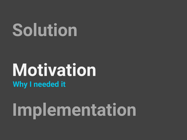 Solution
Motivation
Implementation
Why I needed it
