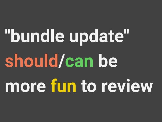 "bundle update"
should/can be
more fun to review
