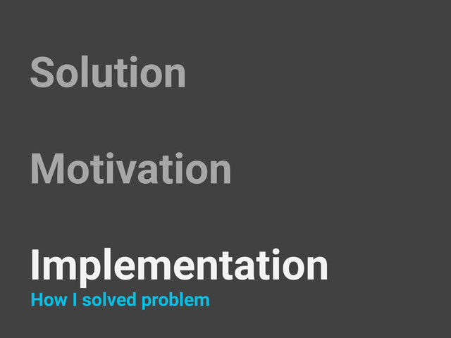 Solution
Motivation
Implementation
How I solved problem
