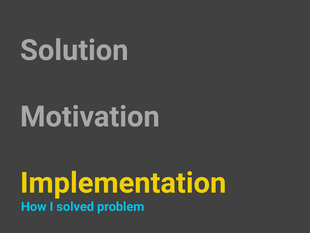 Solution
Motivation
Implementation
How I solved problem
