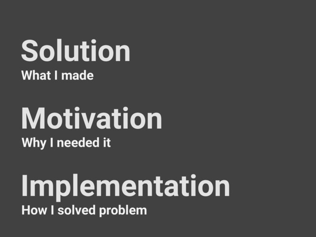 Solution
Motivation
Implementation
What I made
How I solved problem
Why I needed it
