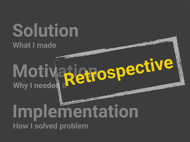 Solution
Motivation
Implementation
What I made
How I solved problem
Why I needed it
Retrospective
