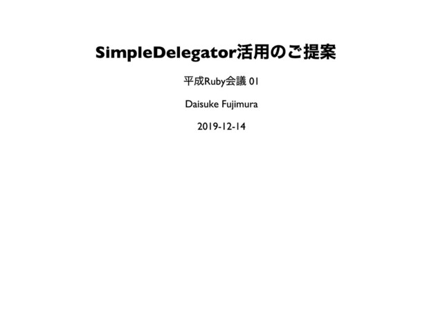 SimpleDelegator
活⽤のご提案
平成Ruby会議 01
Daisuke Fujimura
2019-12-14
