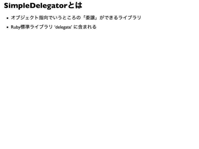 SimpleDelegator
とは
オブジェクト指向でいうところの「委譲」ができるライブラリ
Ruby標準ライブラリ ‘delegate’ に含まれる
