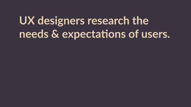 UX  designers  research  the  
needs  &  expectaRons  of  users.  
