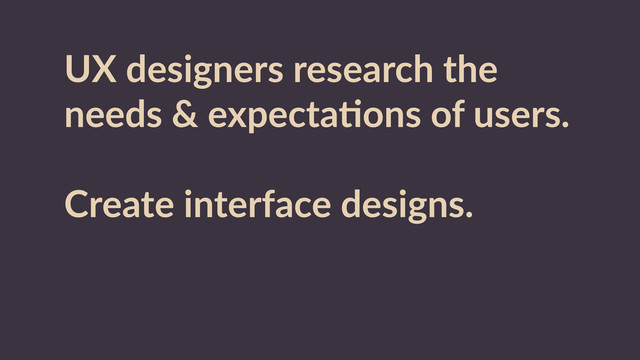 UX  designers  research  the  
needs  &  expectaRons  of  users.  
Create  interface  designs.  
