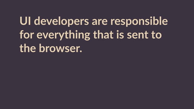 UI  developers  are  responsible  
for  everything  that  is  sent  to  
the  browser.  
