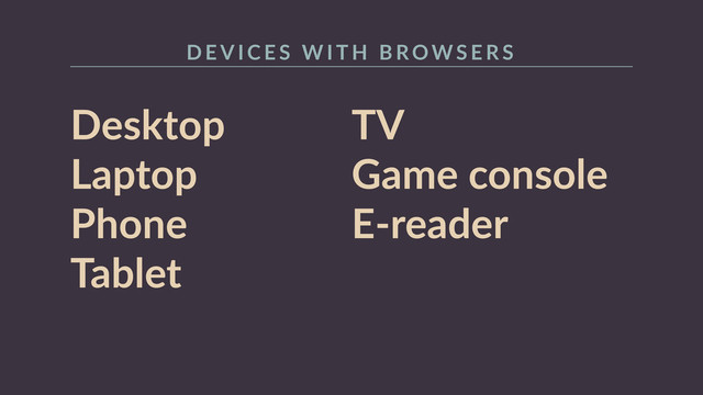 Desktop  
Laptop  
Phone  
Tablet 
TV  
Game  console  
E-­‐reader  
D E V I C E S    W I T H    B ROW S E R S
