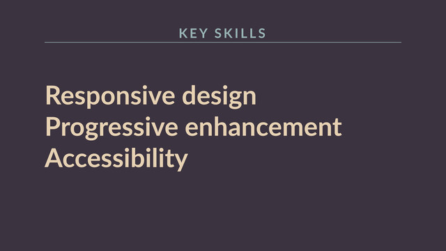 Responsive  design  
Progressive  enhancement  
Accessibility
K E Y   S K I L L S
