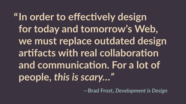 “In  order  to  eﬀecRvely  design  
for  today  and  tomorrow’s  Web,  
we  must  replace  outdated  design  
arRfacts  with  real  collaboraRon  
and  communicaRon.  For  a  lot  of  
people,  this  is  scary…”
—Brad  Frost,  Development  is  Design
